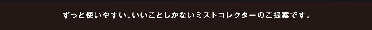 ずっと使いやすい、いいことしかないミストコレクターのご提案です。