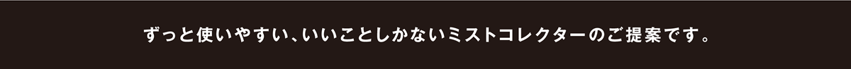 ずっと使いやすい、いいことしかないミストコレクターのご提案です。