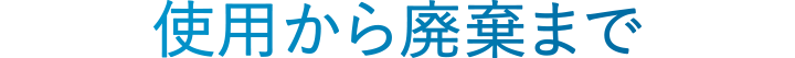 使用から廃棄まで